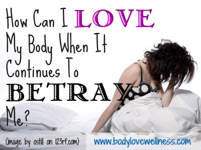 How Can I Love My Body When It Continues To Betray Me Body Love Wellness