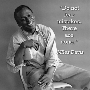 "Do not fear mistakes.  There are none." Quote from Miles Davis.