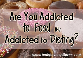are you addicted to food or addicted to dieting body love wellness blog