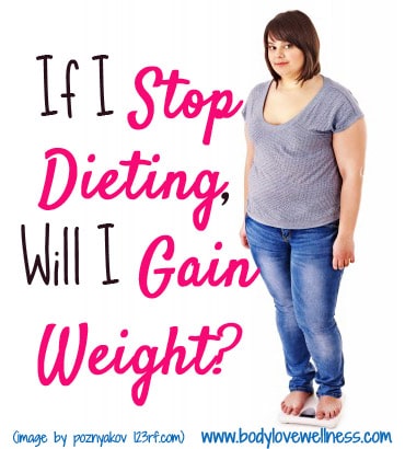 If I Stop Dieting Will I Gain Weight body love wellness